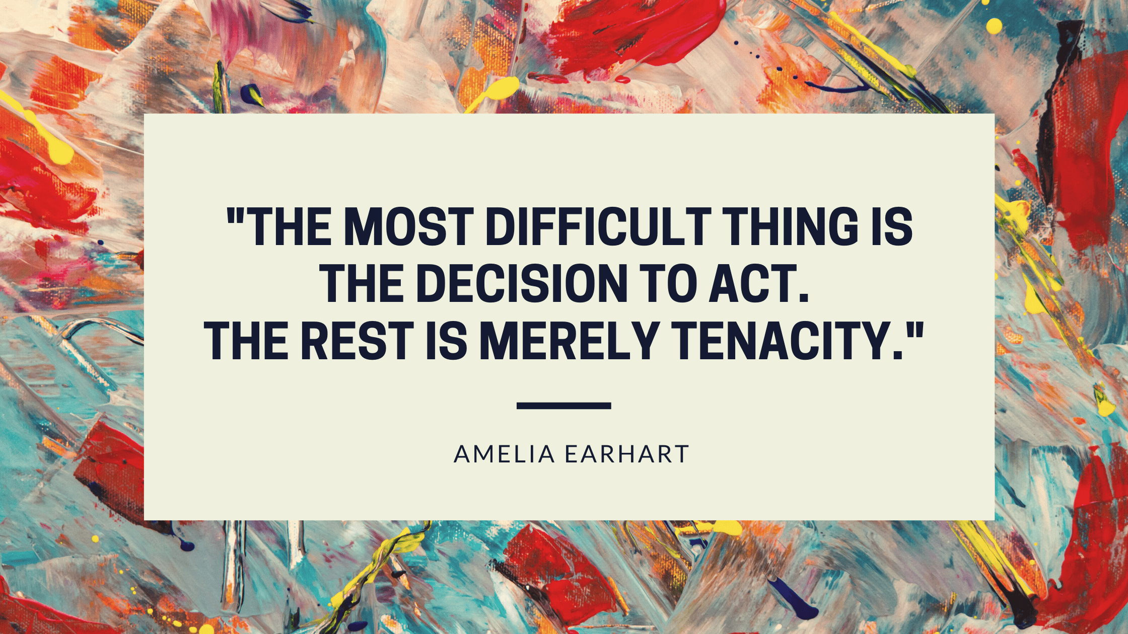 _The most difficult thing is the decision to act. The rest is merely tenacity._ --Amelia Earhart-min